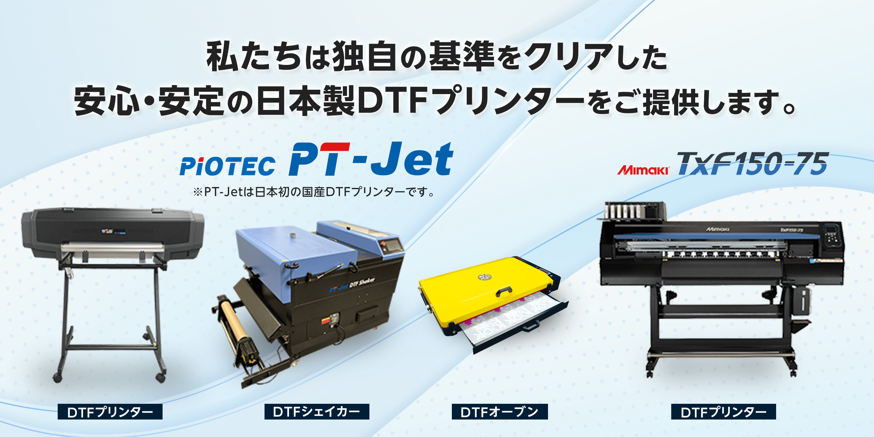 私たちは独自の基準をクリアした安心・安定の日本製DTFプリンターをご提供します。